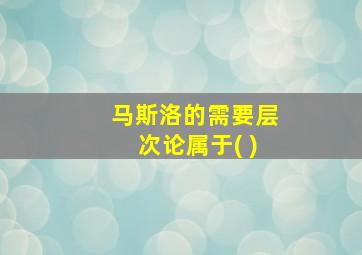 马斯洛的需要层次论属于( )